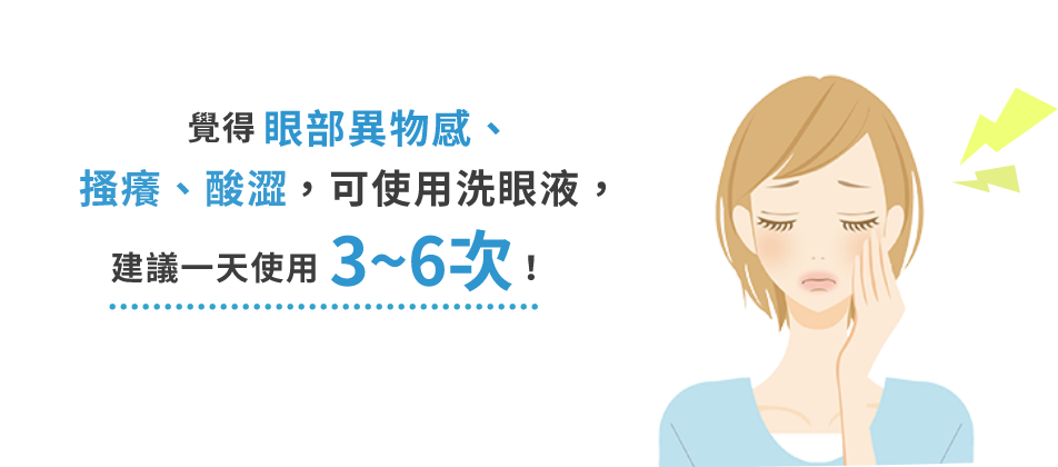覺得眼部異物感、搔癢、酸澀，可使用洗眼液，建議一天使用3~6次！