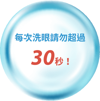 為有效洗去眼睛髒污，每次清洗時間請勿超過30秒。